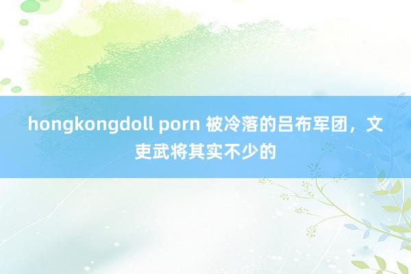 hongkongdoll porn 被冷落的吕布军团，文吏武将其实不少的