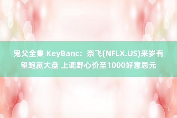 鬼父全集 KeyBanc：奈飞(NFLX.US)来岁有望跑赢大盘 上调野心价至1000好意思元