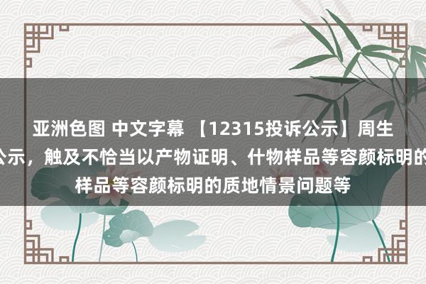 亚洲色图 中文字幕 【12315投诉公示】周生生新增2件投诉公示，触及不恰当以产物证明、什物样品等容颜标明的质地情景问题等