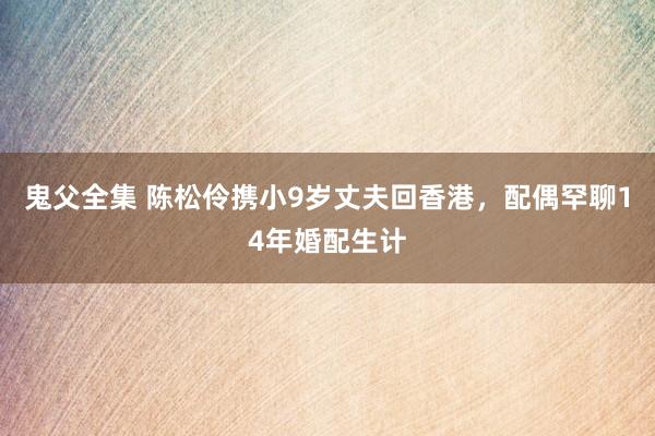 鬼父全集 陈松伶携小9岁丈夫回香港，配偶罕聊14年婚配生计