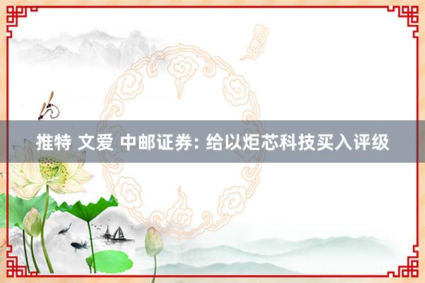 推特 文爱 中邮证券: 给以炬芯科技买入评级