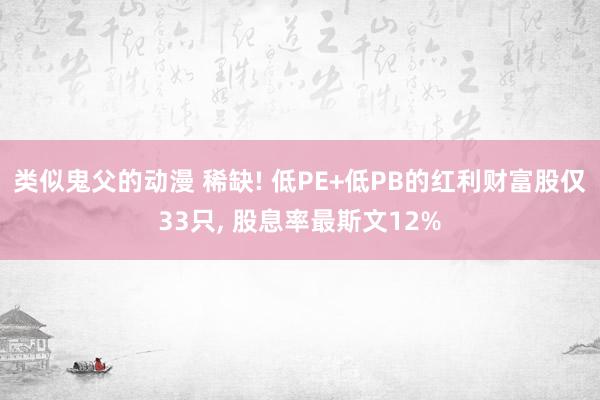 类似鬼父的动漫 稀缺! 低PE+低PB的红利财富股仅33只， 股息率最斯文12%