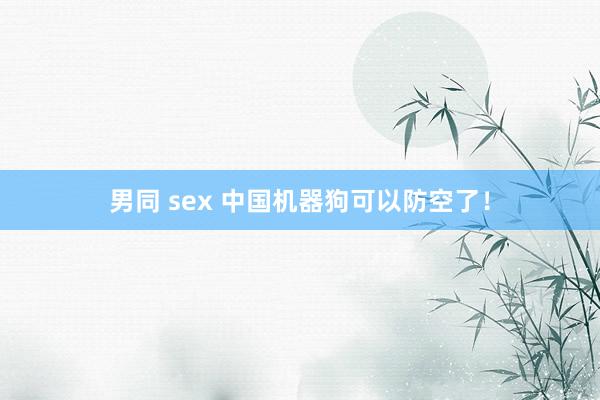 男同 sex 中国机器狗可以防空了！