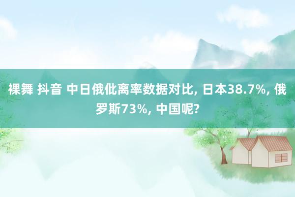 裸舞 抖音 中日俄仳离率数据对比， 日本38.7%， 俄罗斯73%， 中国呢?