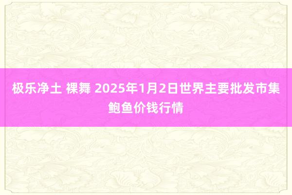 极乐净土 裸舞 2025年1月2日世界主要批发市集鲍鱼价钱行情