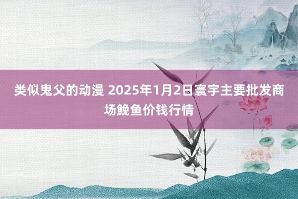 类似鬼父的动漫 2025年1月2日寰宇主要批发商场鮸鱼价钱行情