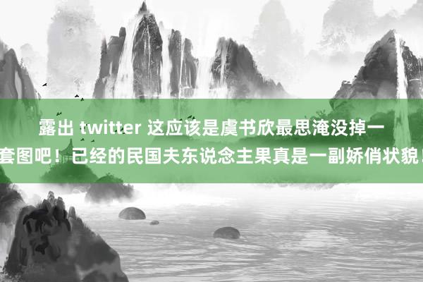 露出 twitter 这应该是虞书欣最思淹没掉一套图吧！已经的民国夫东说念主果真是一副娇俏状貌！