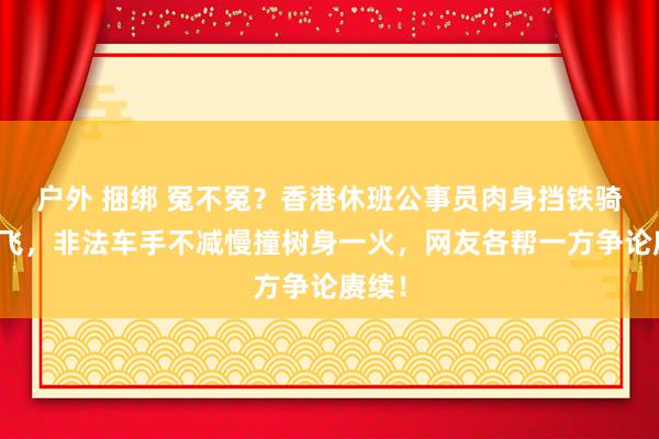 户外 捆绑 冤不冤？香港休班公事员肉身挡铁骑被撞飞，非法车手不减慢撞树身一火，网友各帮一方争论赓续！