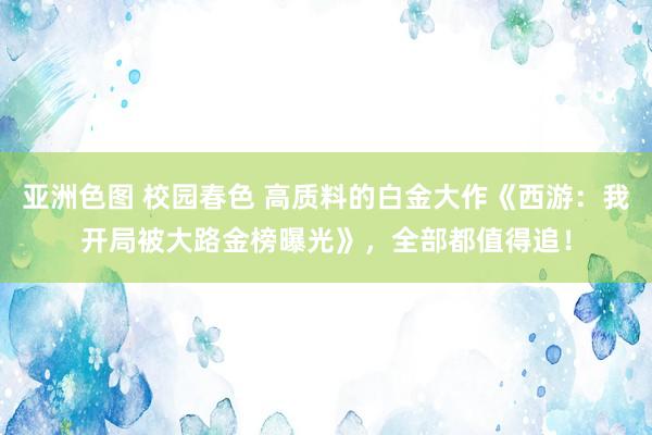 亚洲色图 校园春色 高质料的白金大作《西游：我开局被大路金榜曝光》，全部都值得追！