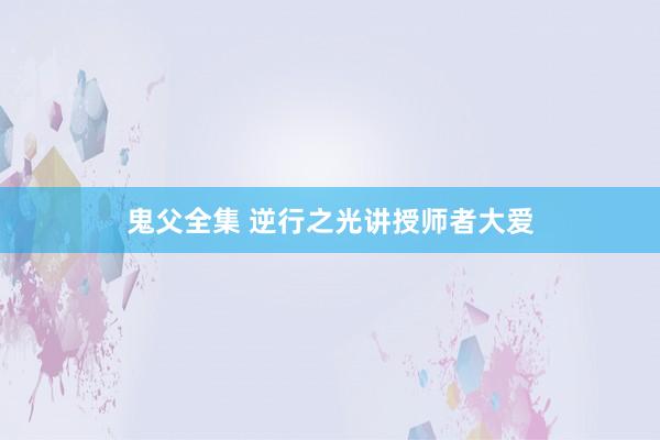 鬼父全集 逆行之光讲授师者大爱