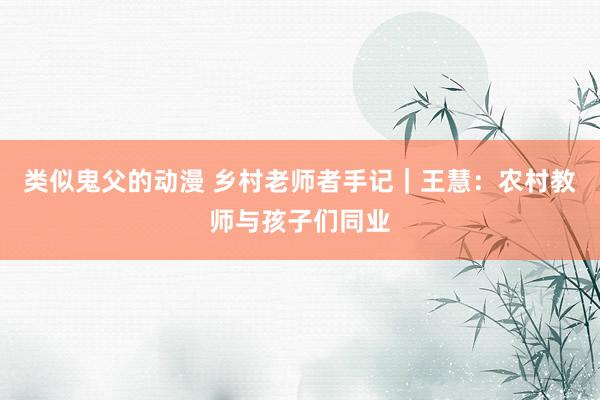 类似鬼父的动漫 乡村老师者手记｜王慧：农村教师与孩子们同业