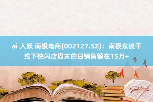 ai 人妖 南极电商(002127.SZ)：南极东谈干线下快闪店周末的日销售额在15万+