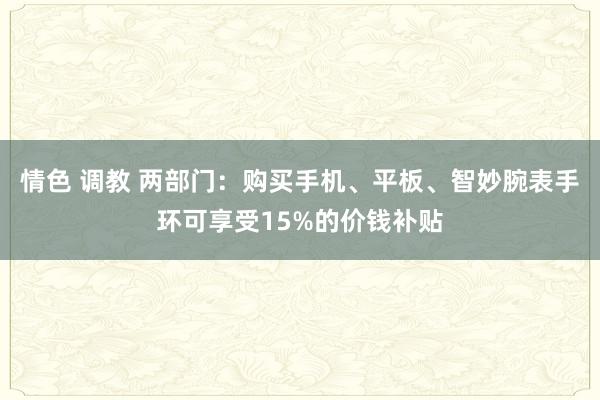 情色 调教 两部门：购买手机、平板、智妙腕表手环可享受15%的价钱补贴