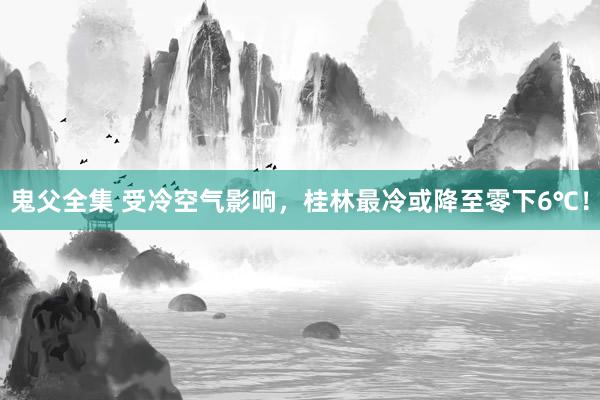 鬼父全集 受冷空气影响，桂林最冷或降至零下6℃！