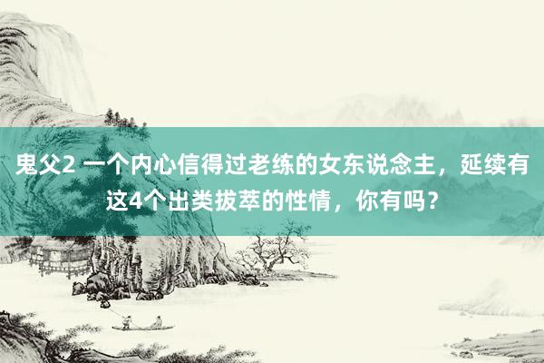 鬼父2 一个内心信得过老练的女东说念主，延续有这4个出类拔萃的性情，你有吗？