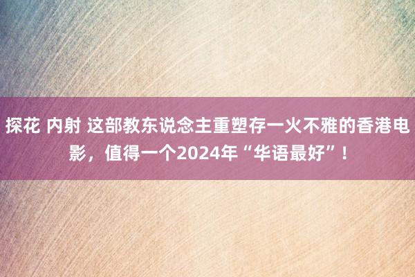 探花 内射 这部教东说念主重塑存一火不雅的香港电影，值得一个2024年“华语最好”！