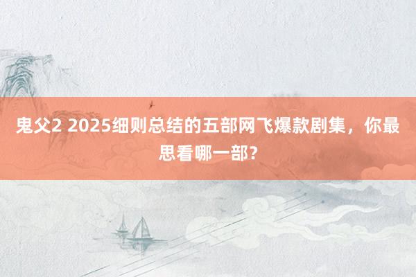 鬼父2 2025细则总结的五部网飞爆款剧集，你最思看哪一部？