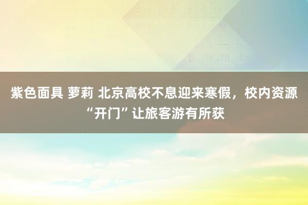 紫色面具 萝莉 北京高校不息迎来寒假，校内资源“开门”让旅客游有所获