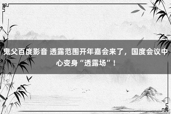 鬼父百度影音 透露范围开年嘉会来了，国度会议中心变身“透露场”！