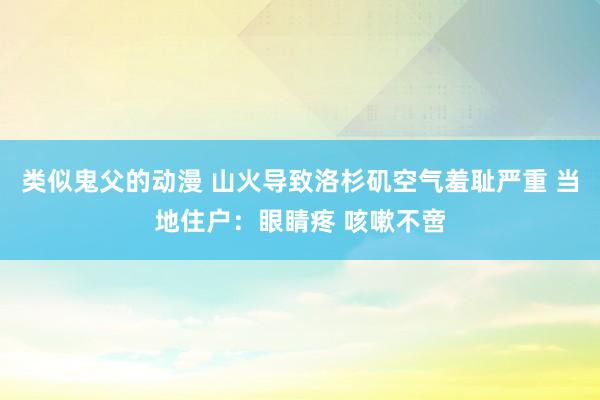 类似鬼父的动漫 山火导致洛杉矶空气羞耻严重 当地住户：眼睛疼 咳嗽不啻