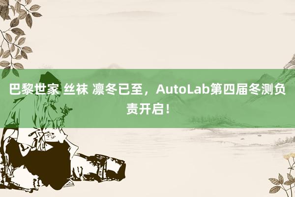 巴黎世家 丝袜 凛冬已至，AutoLab第四届冬测负责开启！