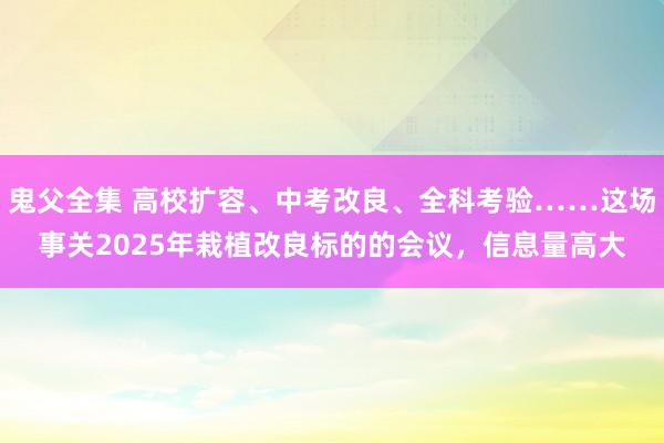 鬼父全集 高校扩容、中考改良、全科考验……这场事关2025年栽植改良标的的会议，信息量高大