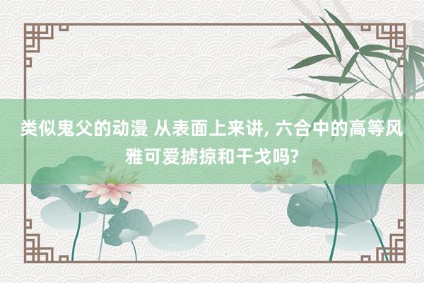 类似鬼父的动漫 从表面上来讲， 六合中的高等风雅可爱掳掠和干戈吗?