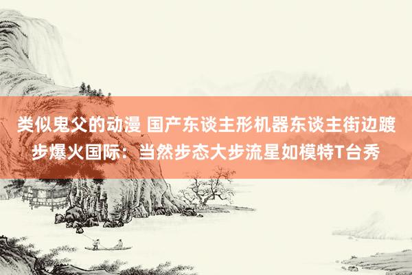 类似鬼父的动漫 国产东谈主形机器东谈主街边踱步爆火国际：当然步态大步流星如模特T台秀