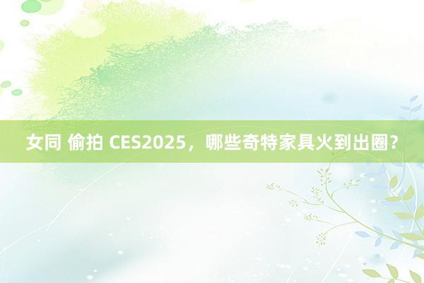 女同 偷拍 CES2025，哪些奇特家具火到出圈？