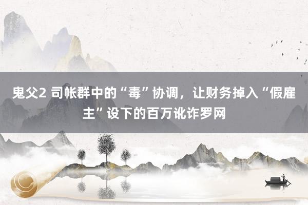 鬼父2 司帐群中的“毒”协调，让财务掉入“假雇主”设下的百万讹诈罗网