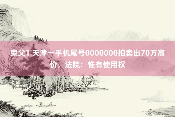 鬼父1 天津一手机尾号0000000拍卖出70万高价，法院：惟有使用权