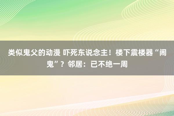 类似鬼父的动漫 吓死东说念主！楼下震楼器“闹鬼”？邻居：已不绝一周