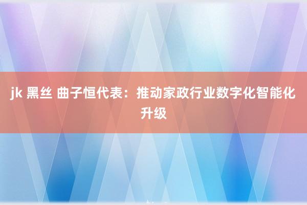 jk 黑丝 曲子恒代表：推动家政行业数字化智能化升级