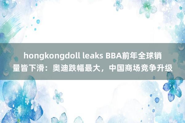 hongkongdoll leaks BBA前年全球销量皆下滑：奥迪跌幅最大，中国商场竞争升级