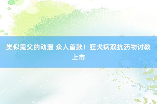 类似鬼父的动漫 众人首款！狂犬病双抗药物讨教上市