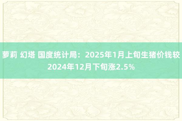 萝莉 幻塔 国度统计局：2025年1月上旬生猪价钱较2024年12月下旬涨2.5%