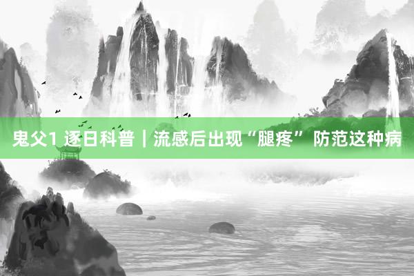 鬼父1 逐日科普｜流感后出现“腿疼” 防范这种病