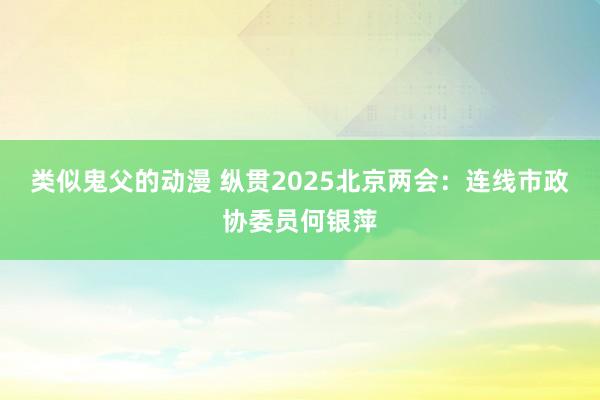 类似鬼父的动漫 纵贯2025北京两会：连线市政协委员何银萍