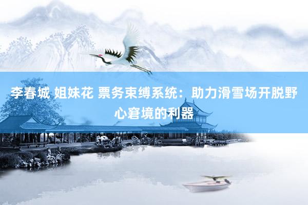 李春城 姐妹花 票务束缚系统：助力滑雪场开脱野心窘境的利器