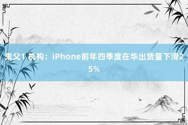 鬼父1 机构：iPhone前年四季度在华出货量下滑25%