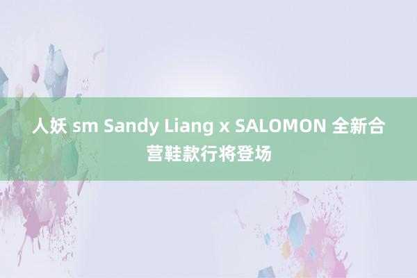 人妖 sm Sandy Liang x SALOMON 全新合营鞋款行将登场