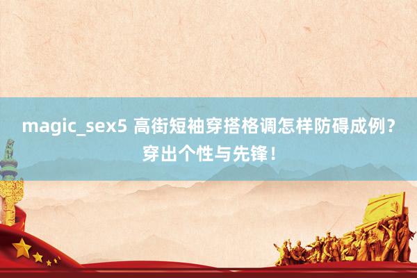 magic_sex5 高街短袖穿搭格调怎样防碍成例？穿出个性与先锋！