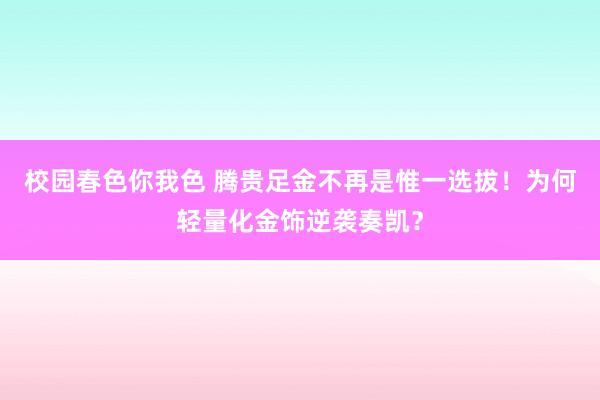 校园春色你我色 腾贵足金不再是惟一选拔！为何轻量化金饰逆袭奏凯？