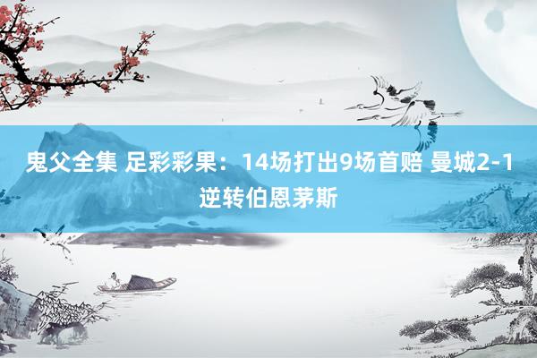 鬼父全集 足彩彩果：14场打出9场首赔 曼城2-1逆转伯恩茅斯