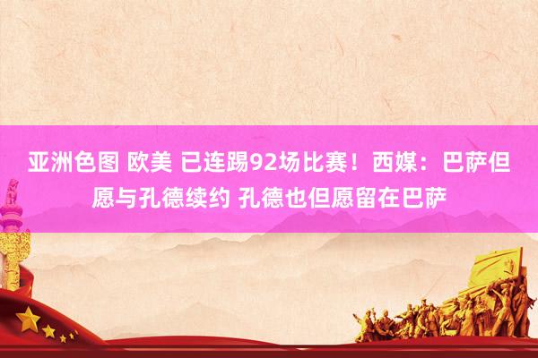 亚洲色图 欧美 已连踢92场比赛！西媒：巴萨但愿与孔德续约 孔德也但愿留在巴萨