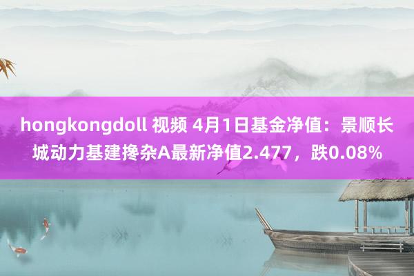 hongkongdoll 视频 4月1日基金净值：景顺长城动力基建搀杂A最新净值2.477，跌0.08%