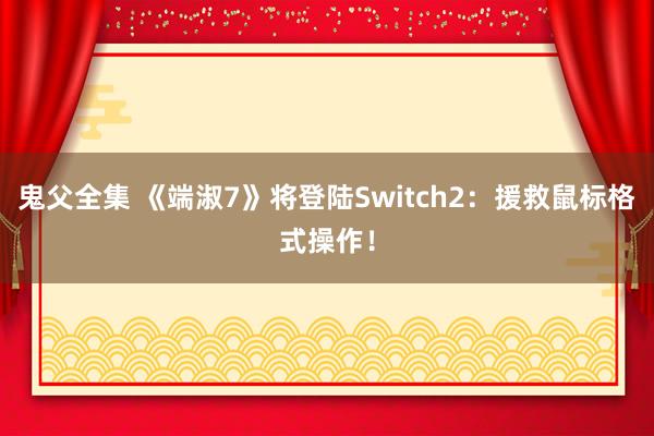 鬼父全集 《端淑7》将登陆Switch2：援救鼠标格式操作！