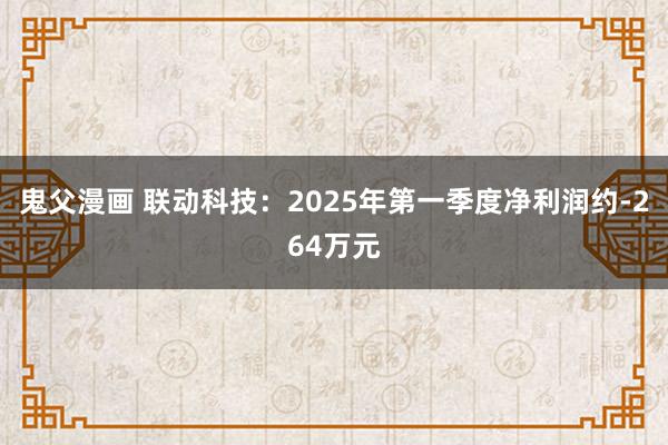 鬼父漫画 联动科技：2025年第一季度净利润约-264万元