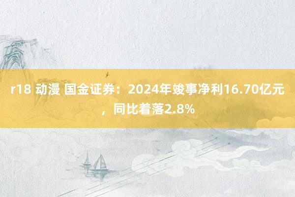 r18 动漫 国金证券：2024年竣事净利16.70亿元，同比着落2.8%
