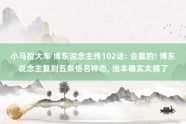 小马拉大车 博东说念主传102话: 会赢的! 博东说念主复刻五条悟名神态, 池本确实太搞了